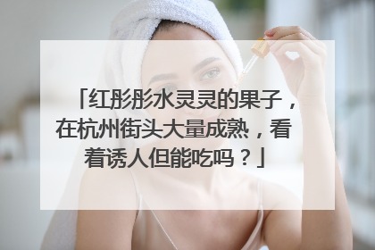 红彤彤水灵灵的果子，在杭州街头大量成熟，看着诱人但能吃吗？