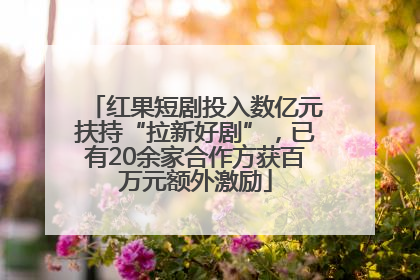 红果短剧投入数亿元扶持“拉新好剧”，已有20余家合作方获百万元额外激励