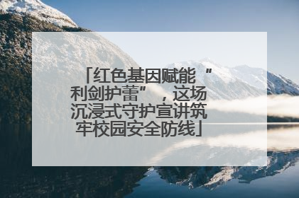 红色基因赋能“利剑护蕾”，这场沉浸式守护宣讲筑牢校园安全防线