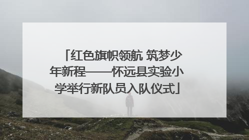 红色旗帜领航 筑梦少年新程——怀远县实验小学举行新队员入队仪式