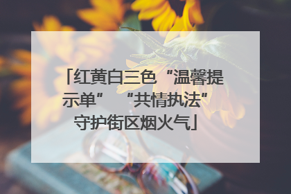 红黄白三色“温馨提示单” “共情执法”守护街区烟火气