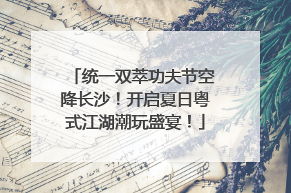 统一双萃功夫节空降长沙！开启夏日粤式江湖潮玩盛宴！