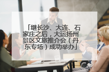 继长沙、大连、石家庄之后，大运扬州景区文旅推介会（丹东专场）成功举办