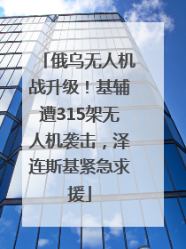 俄乌无人机战升级！基辅遭315架无人机袭击，泽连斯基紧急求援