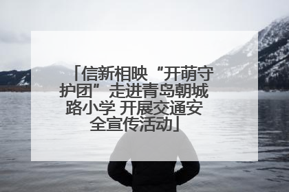 信新相映“开萌守护团”走进青岛朝城路小学 开展交通安全宣传活动