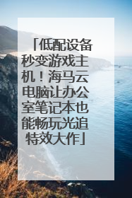 低配设备秒变游戏主机！海马云电脑让办公室笔记本也能畅玩光追特效大作
