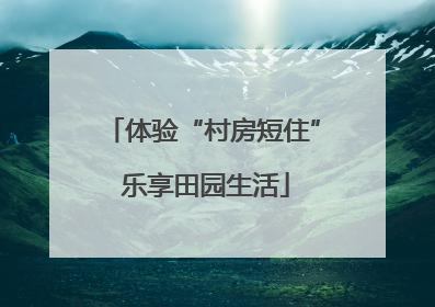 体验“村房短住” 乐享田园生活