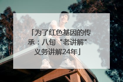 为了红色基因的传承：八旬“老讲解”义务讲解24年
