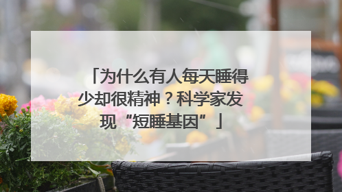 为什么有人每天睡得少却很精神？科学家发现“短睡基因”