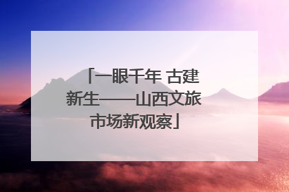 一眼千年 古建新生——山西文旅市场新观察