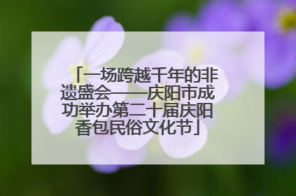 一场跨越千年的非遗盛会——庆阳市成功举办第二十届庆阳香包民俗文化节