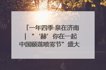 一年四季·泉在济南｜“‘赫’你在一起 中国颐莲喷雾节”盛大开启 共赴水润之约