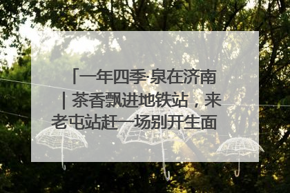 一年四季·泉在济南｜茶香飘进地铁站，来老屯站赶一场别开生面的“茶韵市集”！