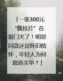 一张300元 “撕拉片”在厦门火了！明星同款还是怀旧情怀，年轻人为何愿意买单？