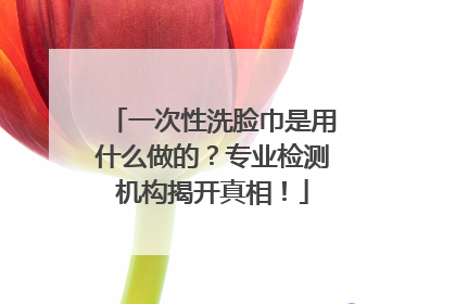 一次性洗脸巾是用什么做的？专业检测机构揭开真相！