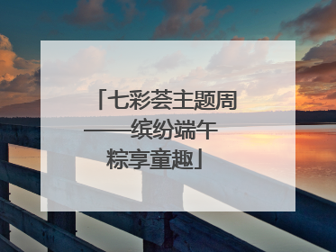 七彩荟主题周——缤纷端午 粽享童趣