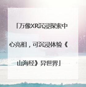 万像XR沉浸探索中心亮相，可沉浸体验《山海经》异世界