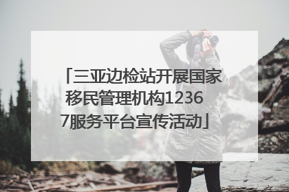 三亚边检站开展国家移民管理机构12367服务平台宣传活动