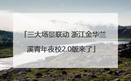 三大场景联动 浙江金华兰溪青年夜校2.0版来了