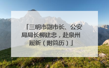 三明市副市长、公安局局长柳建忠，赴泉州履新（附简历）