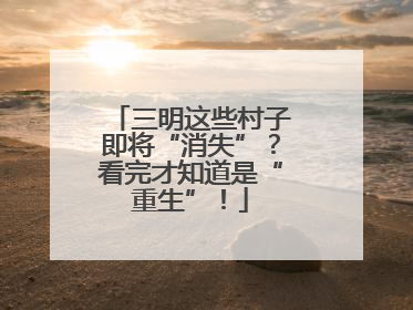 三明这些村子即将“消失”？看完才知道是“重生”！