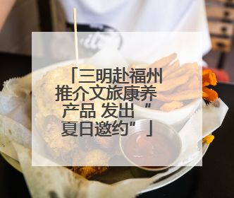 三明赴福州推介文旅康养产品 发出“夏日邀约”