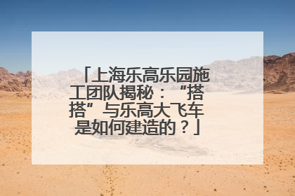 上海乐高乐园施工团队揭秘：“搭搭”与乐高大飞车是如何建造的？