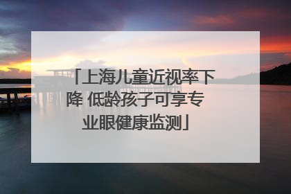 上海儿童近视率下降 低龄孩子可享专业眼健康监测