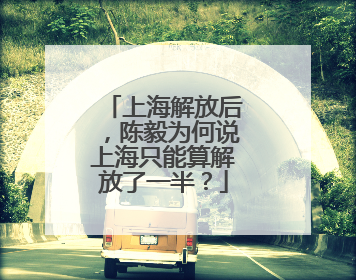 上海解放后，陈毅为何说上海只能算解放了一半？