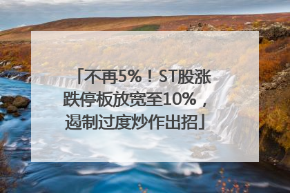 不再5%！ST股涨跌停板放宽至10%，遏制过度炒作出招