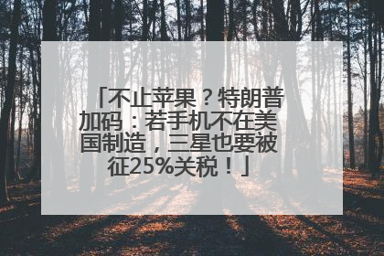 不止苹果？特朗普加码：若手机不在美国制造，三星也要被征25%关税！