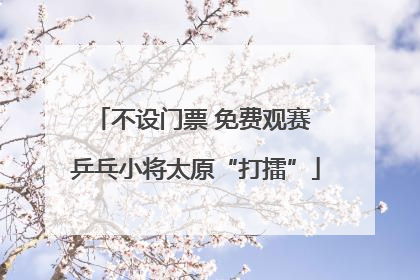 不设门票 免费观赛 乒乓小将太原“打擂”