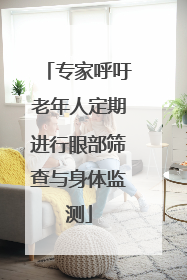 专家呼吁老年人定期进行眼部筛查与身体监测