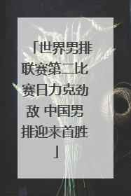 世界男排联赛第二比赛日力克劲敌 中国男排迎来首胜