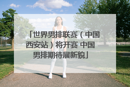 世界男排联赛（中国西安站）将开赛 中国男排期待展新貌