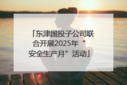 东津国投子公司联合开展2025年“安全生产月”活动