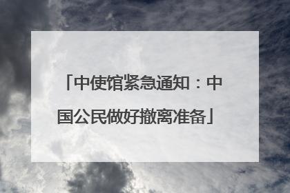 中使馆紧急通知：中国公民做好撤离准备
