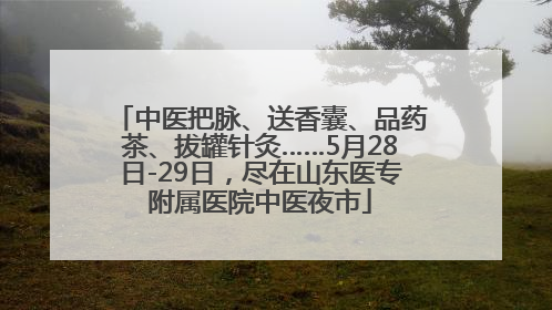 中医把脉、送香囊、品药茶、拔罐针灸……5月28日-29日，尽在山东医专附属医院中医夜市