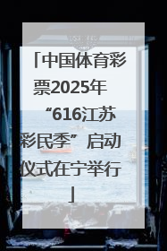 中国体育彩票2025年“616江苏彩民季”启动仪式在宁举行