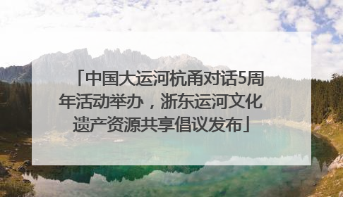 中国大运河杭甬对话5周年活动举办，浙东运河文化遗产资源共享倡议发布