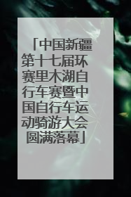 中国新疆第十七届环赛里木湖自行车赛暨中国自行车运动骑游大会圆满落幕