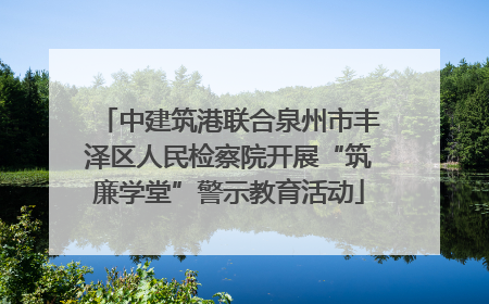 中建筑港联合泉州市丰泽区人民检察院开展“筑廉学堂”警示教育活动