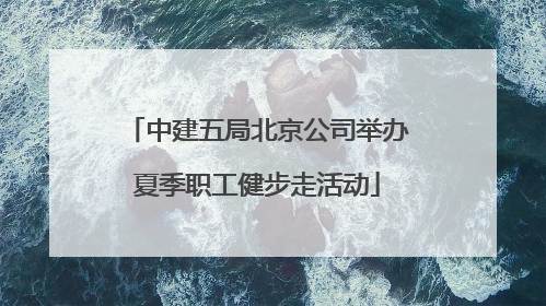 中建五局北京公司举办夏季职工健步走活动