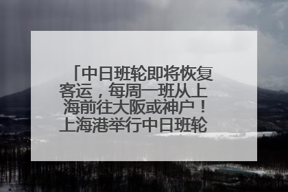 中日班轮即将恢复客运，每周一班从上海前往大阪或神户！上海港举行中日班轮船港联动应急演练