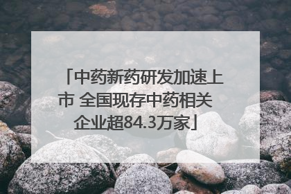 中药新药研发加速上市 全国现存中药相关企业超84.3万家