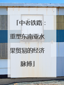 中老铁路：重塑东南亚水果贸易的经济脉搏