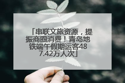 串联文旅资源，提振商圈消费！青岛地铁端午假期运客487.42万人次
