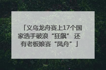 义乌龙舟赛上17个国家选手破浪“狂飙” 还有老板娘赛“凤舟”