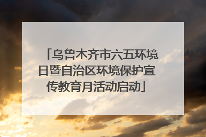 乌鲁木齐市六五环境日暨自治区环境保护宣传教育月活动启动