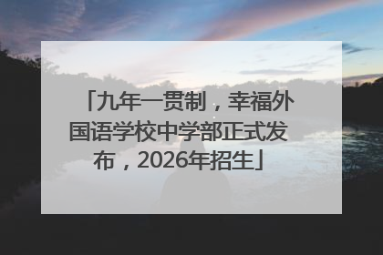 九年一贯制，幸福外国语学校中学部正式发布，2026年招生
